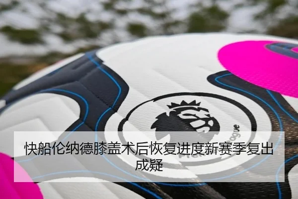快船伦纳德膝盖术后恢复进度新赛季复出成疑